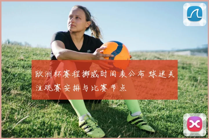 欧洲杯赛程挪威时间表公布 球迷关注观赛安排与比赛节点