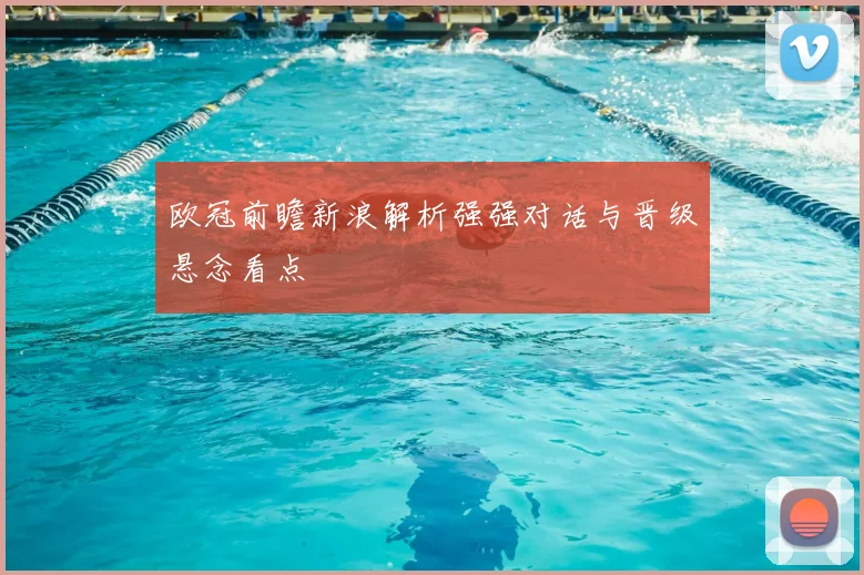 欧冠前瞻新浪解析强强对话与晋级悬念看点