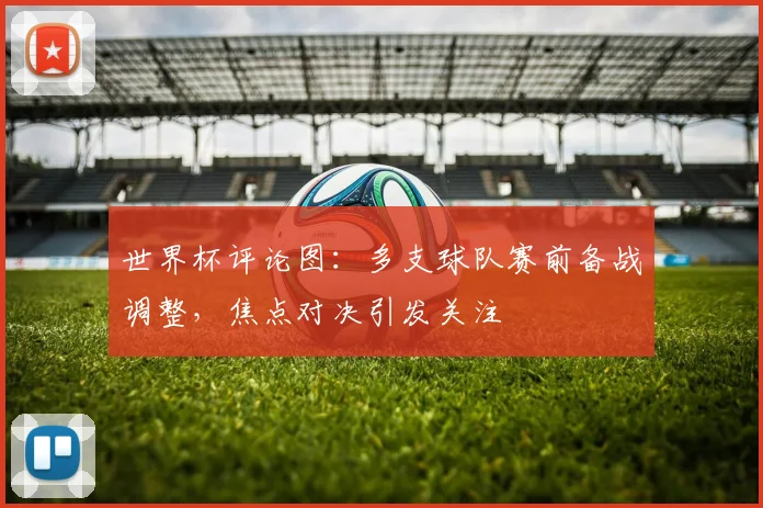 世界杯评论图：多支球队赛前备战调整，焦点对决引发关注