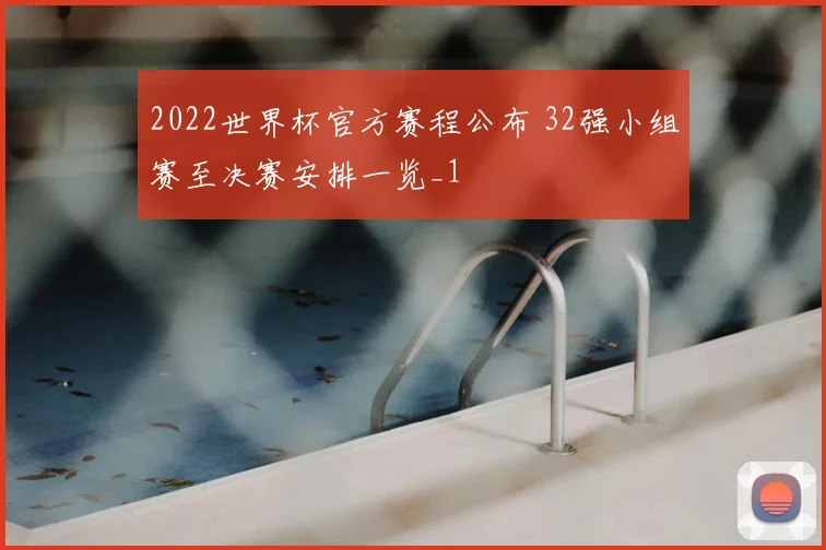 2022世界杯官方赛程公布 32强小组赛至决赛安排一览_1